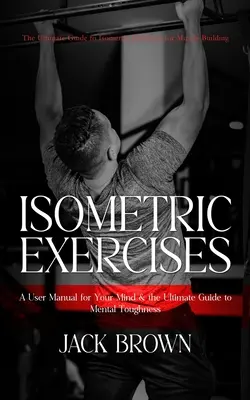 Izometrické cvičenia: (Príručka pre vašu myseľ a konečný sprievodca pre mužov): Izometrické cvičenia na budovanie svalov - Isometric Exercises: The Ultimate Guide to Isometric Exercises for Muscle Building (A User Manual for Your Mind & the Ultimate Guide to Men