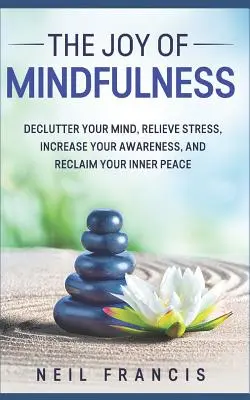 Radosť z všímavosti: Zmiernite svoju myseľ, zbavte sa stresu, zvýšte svoje povedomie a získajte späť svoj vnútorný pokoj. - The Joy of Mindfulness: Declutter Your Mind, Relieve Stress, Increase Your Awareness, and Reclaim Your Inner Peace