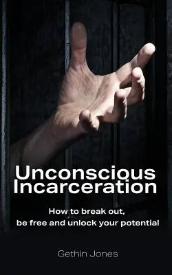 Nevedomé uväznenie: Ako sa dostať von, byť slobodný a odomknúť svoj potenciál - Unconscious Incarceration: How to break out, be free and unlock your potential