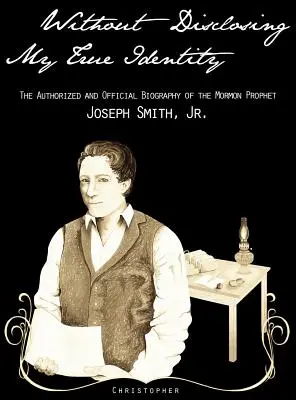 Bez prezradenia mojej pravej identity - Autorizovaný a oficiálny životopis mormonského proroka Josepha Smitha ml. - Without Disclosing My True Identity-The Authorized and Official Biography of the Mormon Prophet, Joseph Smith, Jr.