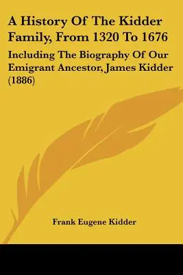 Dejiny rodu Kidderovcov od roku 1320 do roku 1676: Vrátane životopisu nášho emigrantského predka Jamesa Kiddera - A History of the Kidder Family, from 1320 to 1676: Including the Biography of Our Emigrant Ancestor, James Kidder