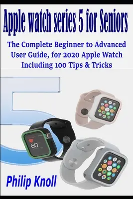 Apple Watch Series 5 pre seniorov: Apple Watch 2020 vrátane 100 tipov a trikov: Kompletná príručka pre začiatočníkov až pokročilých používateľov - Apple Watch Series 5 for seniors: The complete beginner to advanced user Guide, for 2020 Apple watch including 100 Tips & Tricks