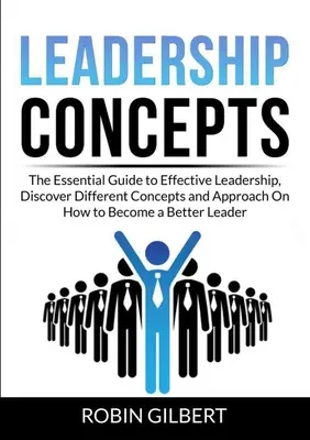 Koncepcie vedenia: Objavte rôzne koncepcie a prístupy k tomu, ako sa stať lepším lídrom - Leadership Concepts: The Essential Guide to Effective Leadership, Discover Different Concepts and Approach On How to Become a Better Leader