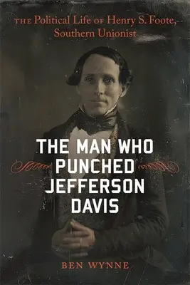 Muž, ktorý udrel Jeffersona Davisa: Politický život Henryho S. Foota, južanského unionistu - The Man Who Punched Jefferson Davis: The Political Life of Henry S. Foote, Southern Unionist