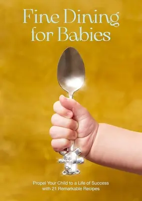 Jemné stolovanie pre deti: Vydajte sa na cestu k životnému úspechu s 21 pozoruhodnými receptami - Fine Dining for Babies: Propel Your Child to a Life of Success with 21 Remarkable Recipes