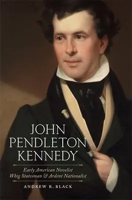 John Pendleton Kennedy: Kennedy Pendlenton: raný americký románopisec, whigovský štátnik a horlivý nacionalista - John Pendleton Kennedy: Early American Novelist, Whig Statesman, and Ardent Nationalist