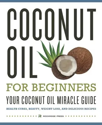 Kokosový olej pre začiatočníkov - Váš sprievodca zázračným kokosovým olejom: Príručka pre zdravie, krásu, chudnutie a chutné recepty - Coconut Oil for Beginners - Your Coconut Oil Miracle Guide: Health Cures, Beauty, Weight Loss, and Delicious Recipes