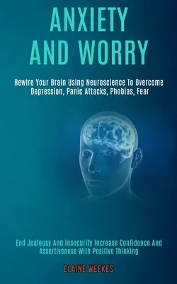 Úzkosť a obavy: Prepnite svoj mozog pomocou neurovedy a prekonajte depresiu, záchvaty paniky, fóbie, strach (skoncujte so žiarlivosťou a neistotou) - Anxiety and Worry: Rewire Your Brain Using Neuroscience to Overcome Depression, Panic Attacks, Phobias, Fear (End Jealousy and Insecurity
