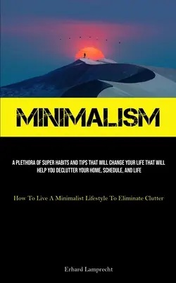 Minimalizmus: Minimalizmus: Množstvo super návykov a tipov, ktoré zmenia váš život, ktoré vám pomôžu odľahčiť váš domov, rozvrh a L - Minimalism: A Plethora Of Super Habits And Tips That Will Change Your Life That Will Help You Declutter Your Home, Schedule, And L