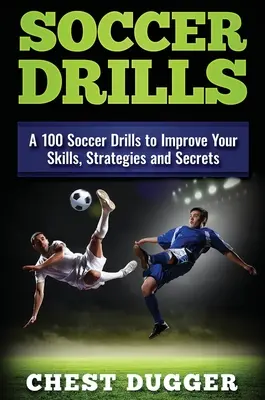 Futbalové cvičenia: 100 futbalových cvičení na zlepšenie vašich zručností, stratégií a tajomstiev - Soccer Drills: A 100 Soccer Drills to Improve Your Skills, Strategies and Secrets
