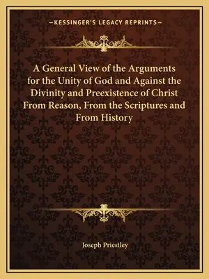 Všeobecný pohľad na argumenty pre jednotu Boha a proti božstvu a preexistencii Krista z rozumu, z Písma a z jeho - A General View of the Arguments for the Unity of God and Against the Divinity and Preexistence of Christ From Reason, From the Scriptures and From His