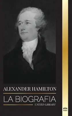 Alexander Hamilton: Hamilton: Životopis revolucionára a amerického sudcu, zakladateľa a tvorcu vlády (La biografa de un revolucionario judo-americano, padre fundador y arquitecto del gobierno) - Alexander Hamilton: La biografa de un revolucionario judo-americano, padre fundador y arquitecto del gobierno