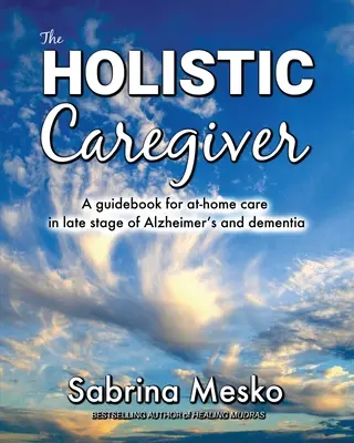 Holistický opatrovateľ: Príručka domácej starostlivosti v neskorom štádiu Alzheimerovej choroby a demencie - The Holistic Caregiver: A guidebook for at-home care in late stage of Alzheimer's and dementia
