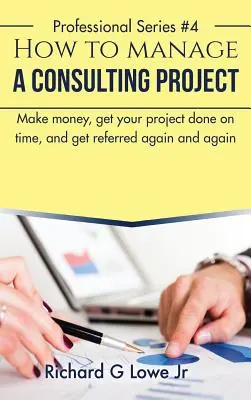 Ako riadiť konzultačný projekt: Ako zarobiť peniaze, dokončiť projekt načas a získať ďalšie a ďalšie odporúčania? - How to Manage a Consulting Project: Make Money, Get Your Project Done on Time, and Get Referred Again and Again