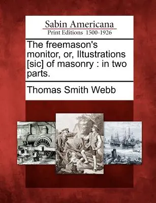 The Freemason's Monitor, Or, Iltustrations [Sic] of Masonry (Slobodomurársky monitor, alebo ilustrácie slobodomurárstva): V dvoch častiach. - The Freemason's Monitor, Or, Iltustrations [Sic] of Masonry: In Two Parts.