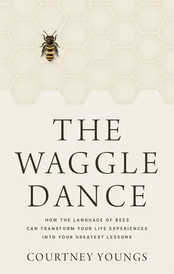 Tanec Waggle: Ako môže jazyk včiel premeniť vaše životné skúsenosti na najväčšie lekcie - The Waggle Dance: How the Language of Bees Can Transform Your Life Experiences Into Your Greatest Lessons