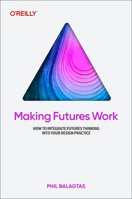 Making Futures Work: Integrating Futures Thinking for Design, Innovation, and Strategy (Aby budúcnosť fungovala: integrácia myslenia o budúcnosti pre dizajn, inovácie a stratégiu) - Making Futures Work: Integrating Futures Thinking for Design, Innovation, and Strategy