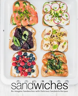 Sendviče: Znovu si predstavte sendviče s chutnými receptami na sendviče - Sandwiches: Re-Imagine Sandwiches with Delicious Sandwich Recipes