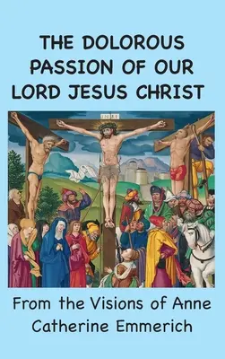 Hrozné utrpenie nášho Pána Ježiša Krista: Z videní Anny Kataríny Emmerichovej - The Dolorous Passion of Our Lord Jesus Christ: From the Visions of Anne Catherine Emmerich