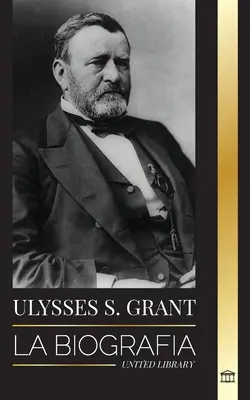 Ulysses S. Grant: Unesse Gransa: životopis hroe de la Repblica Americana que rescat a una frgil Unin de la Confederacin durante la Guerra - Ulysses S. Grant: La biografa del hroe de la Repblica Americana que rescat a una frgil Unin de la Confederacin durante la Guerra