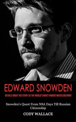 Edward Snowden: (Snowden's Quest From NSA Days Till Russian Citizensh): Podrobnosti o jeho príbehu ako najznámejšieho whistleblowera na svete - Edward Snowden: Details About His Story as the World's Most Famous Whistleblower (Snowden's Quest From NSA Days Till Russian Citizensh
