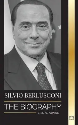 Silvio Berlusconi: Životopis talianskeho mediálneho miliardára a jeho vzostup a pád ako kontroverzného premiéra - Silvio Berlusconi: The Biography of an Italian Media Billionaire and his Rise and Fall as a Controversial Prime Minister