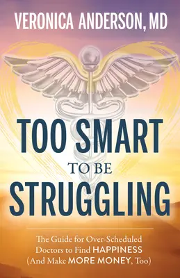 Príliš inteligentný na to, aby mal problémy: Príručka pre príliš vyťažených lekárov, ako nájsť šťastie - Too Smart to Be Struggling: The Guide for Over-Scheduled Doctors to Find Happiness