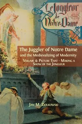 Žonglér z Notre Dame a medievalizácia moderny: 4: Obrázok, ktorý: Snímka: Making the Show of the Jongleur (Urobiť predstavenie o žonglérovi) - The Juggler of Notre Dame and the Medievalizing of Modernity: Vol. 4: Picture That: Making a Show of the Jongleur