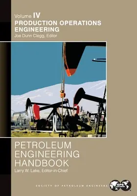 Petroleum Engineering Handbook Volume IV: Production Operations Engineering (Príručka ropného inžinierstva, zväzok IV: Inžinierstvo výrobných operácií): - Petroleum Engineering Handbook Volume IV: Production Operations Engineering: