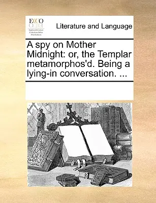 Špión na matke polnoci: alebo Templár premenený. Byť ležiacim v rozhovore. ... - A Spy on Mother Midnight: Or, the Templar Metamorphos'd. Being a Lying-In Conversation. ...