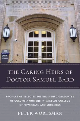 Starostliví dediči doktora Samuela Barda: Vagelos College of Physicians and Surgeons Kolumbijskej univerzity: profily vybraných významných absolventov - The Caring Heirs of Doctor Samuel Bard: Profiles of Selected Distinguished Graduates of Columbia University Vagelos College of Physicians and Surgeons