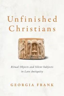Nedokončení kresťania: Rituálne predmety a tiché témy v neskorej antike - Unfinished Christians: Ritual Objects and Silent Subjects in Late Antiquity