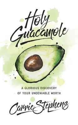 Sväté guacamole: A Glorious Discovery of Your Undeniable Worth (Slávny objav vašej nepopierateľnej hodnoty) - Holy Guacamole: A Glorious Discovery of Your Undeniable Worth