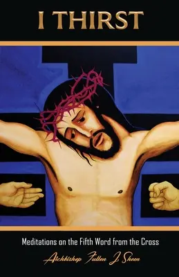 I Thirst.: Piaté slovo z kríža: Meditácie o piatom slove z kríža - I Thirst.: Meditations on the Fifth Word from the Cross
