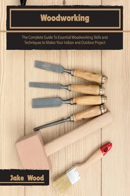 Spracovanie dreva: Úplný sprievodca základnými zručnosťami a technikami spracovania dreva, ktoré vám pomôžu vytvoriť projekt v interiéri aj exteriéri - Woodworking: The Complete Guide To Essential Woodworking Skills and Techniques to Makes Your Indoor and Outdoor Project