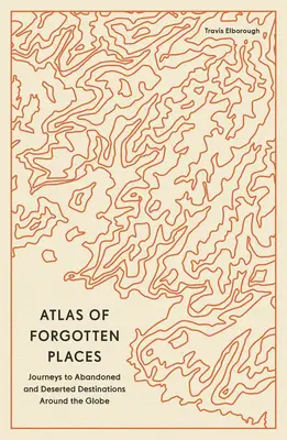 Atlas zabudnutých miest: Cesty do opustených a opustených destinácií po celom svete - Atlas of Forgotten Places: Journeys to Abandoned and Deserted Destinations Around the Globe