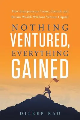 Nothing Ventured, Everything Gained: Ako podnikatelia vytvárajú, kontrolujú a udržiavajú bohatstvo bez rizikového kapitálu - Nothing Ventured, Everything Gained: How Entrepreneurs Create, Control, and Retain Wealth Without Venture Capital