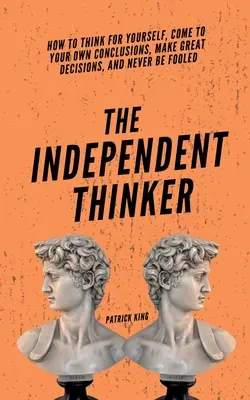The Independent Thinker: Ako myslieť samostatne, dospieť k vlastným záverom, robiť skvelé rozhodnutia a nenechať sa oklamať - The Independent Thinker: How to Think for Yourself, Come to Your Own Conclusions, Make Great Decisions, and Never Be Fooled