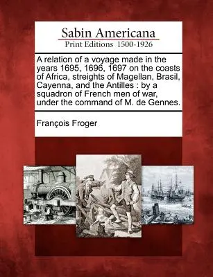 A Relation of a Voyage Made in the Years 1695, 1696, 1697 on the Coasts of Africa, Streights of Magellan, Brasil, Cayenna, and the Antilles: V knihe sa píše: a Squa - A Relation of a Voyage Made in the Years 1695, 1696, 1697 on the Coasts of Africa, Streights of Magellan, Brasil, Cayenna, and the Antilles: By a Squa