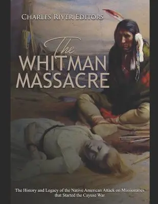 Whitmanov masaker: Whitman: História a odkaz útoku pôvodných obyvateľov na misionárov, ktorý odštartoval vojnu s Cayuse - The Whitman Massacre: The History and Legacy of the Native American Attack on Missionaries that Started the Cayuse War