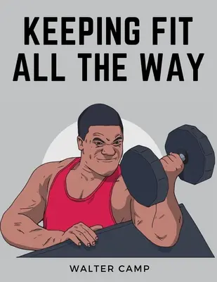 Udržiavať sa vo forme po celý čas: Ako si získať a udržať zdravie, silu a výkonnosť - Keeping Fit All the Way: How to Obtain and Maintain Health, Strength and Efficiency