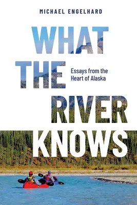 Čo vie rieka: Eseje zo srdca Aljašky - What the River Knows: Essays from the Heart of Alaska