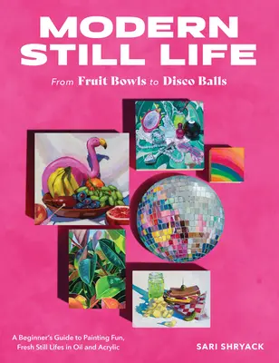 Moderné zátišia: Od ovocných misiek po disko gule: Príručka pre začiatočníkov, ako maľovať zábavné a svieže zátišia olejom a akrylom - Modern Still Life: From Fruit Bowls to Disco Balls: A Beginner's Guide to Painting Fun, Fresh Still Lifes in Oil and Acrylic