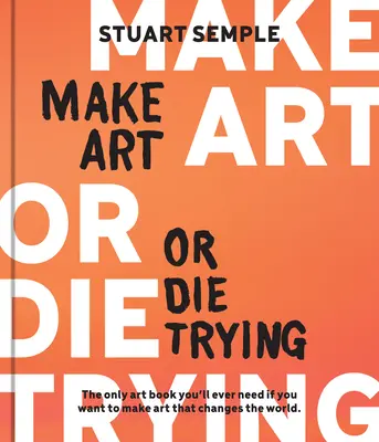 Make Art or Die Trying: Jediná kniha o umení, ktorú budete potrebovať, ak chcete tvoriť umenie, ktoré zmení svet - Make Art or Die Trying: The Only Art Book You'll Ever Need If You Want to Make Art That Changes the World