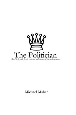 Politik: Politik: svojpomocná príručka na zvádzanie a donucovanie moderných más - The Politician: A Self-Help Guide for the Seduction and Coercion of the Modern Masses