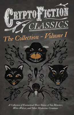 Cryptofiction - Volume I. A Collection of Fantastical Short Stories of Sea Monsters, Were-Wolves, and Other Mysterious Creatures (Cryptofiction Classi