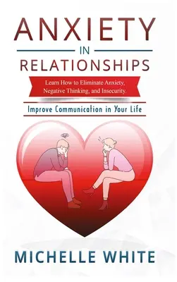 Úzkosť vo vzťahoch: Naučte sa, ako odstrániť úzkosť, negatívne myslenie a neistotu Zlepšiť komunikáciu vo vašom živote - Anxiety in Relationships: Learn How to Eliminate Anxiety, Negative Thinking, and Insecurity Improve Communication in Your Life