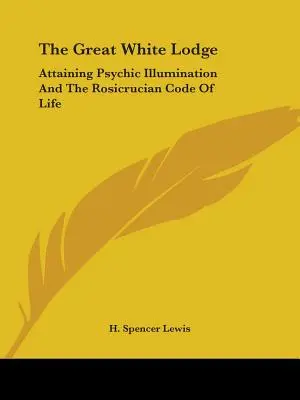 Veľká biela lóža: Dosiahnutie duševného osvietenia a ružokrížsky kódex života - The Great White Lodge: Attaining Psychic Illumination And The Rosicrucian Code Of Life
