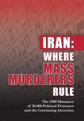 Irán: Kde vládnu masoví vrahovia: Masaker 30 000 politických väzňov v roku 1988 a pokračujúce zverstvá - Iran: Where Mass Murderers Rule: The 1988 Massacre of 30,000 Political Prisoners and the Continuing Atrocities