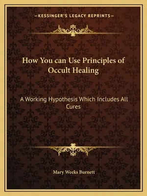Ako môžete používať princípy okultného liečiteľstva: Pracovná hypotéza, ktorá zahŕňa všetky spôsoby liečby - How You can Use Principles of Occult Healing: A Working Hypothesis Which Includes All Cures